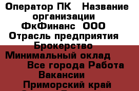 Оператор ПК › Название организации ­ ФкФинанс, ООО › Отрасль предприятия ­ Брокерство › Минимальный оклад ­ 20 000 - Все города Работа » Вакансии   . Приморский край,Спасск-Дальний г.